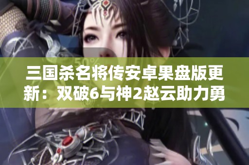 三国杀名将传安卓果盘版更新：双破6与神2赵云助力勇闯新战场