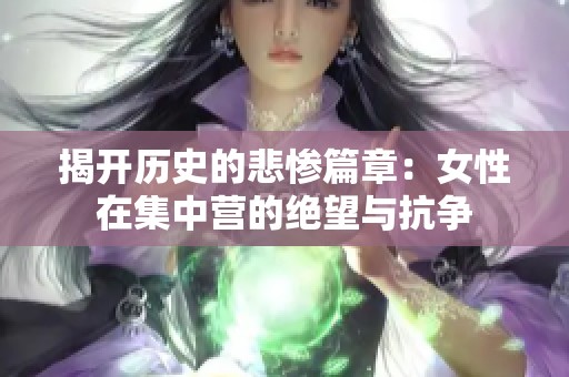 揭开历史的悲惨篇章：女性在集中营的绝望与抗争