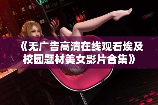 《无广告高清在线观看埃及校园题材美女影片合集》