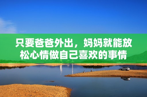 只要爸爸外出，妈妈就能放松心情做自己喜欢的事情