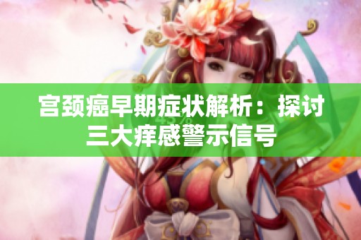 宫颈癌早期症状解析：探讨三大痒感警示信号