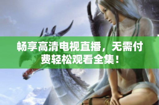 畅享高清电视直播，无需付费轻松观看全集！