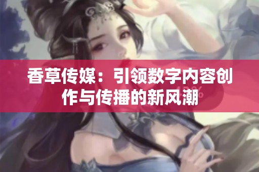 香草传媒：引领数字内容创作与传播的新风潮