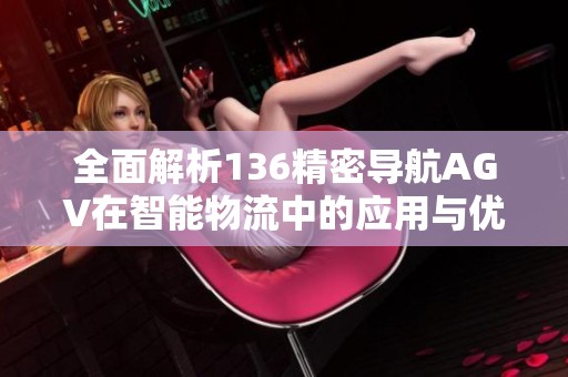 全面解析136精密导航AGV在智能物流中的应用与优势