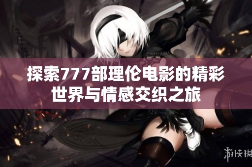 探索777部理伦电影的精彩世界与情感交织之旅