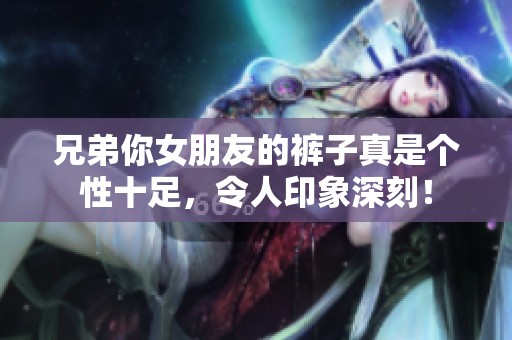 兄弟你女朋友的裤子真是个性十足，令人印象深刻！