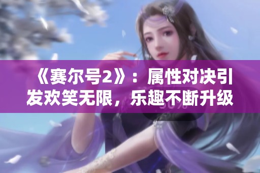 《赛尔号2》：属性对决引发欢笑无限，乐趣不断升级！