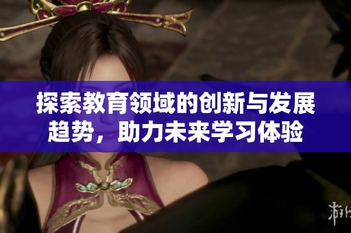 探索教育领域的创新与发展趋势，助力未来学习体验