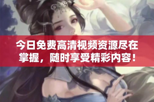 今日免费高清视频资源尽在掌握，随时享受精彩内容！