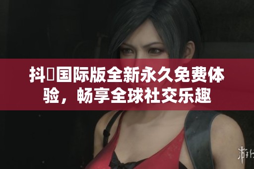 抖抈国际版全新永久免费体验，畅享全球社交乐趣