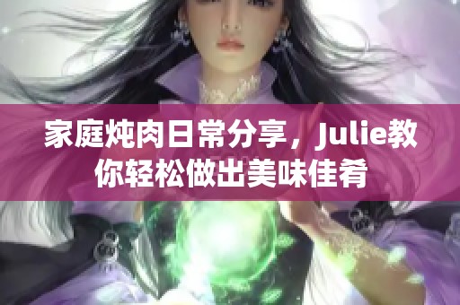 家庭炖肉日常分享，Julie教你轻松做出美味佳肴