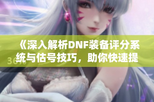 《深入解析DNF装备评分系统与估号技巧，助你快速提升战力》