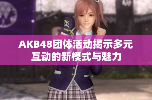 AKB48团体活动揭示多元互动的新模式与魅力