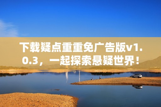 下载疑点重重免广告版v1.0.3，一起探索悬疑世界！