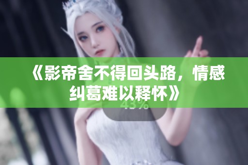 《影帝舍不得回头路，情感纠葛难以释怀》