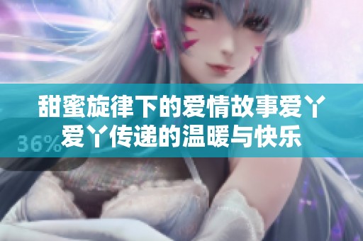 甜蜜旋律下的爱情故事爱丫爱丫传递的温暖与快乐