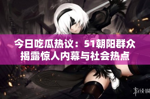 今日吃瓜热议：51朝阳群众揭露惊人内幕与社会热点