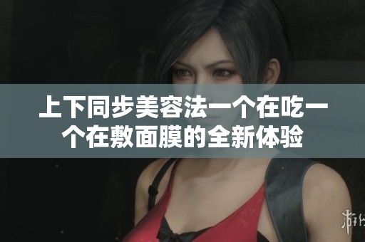 上下同步美容法一个在吃一个在敷面膜的全新体验