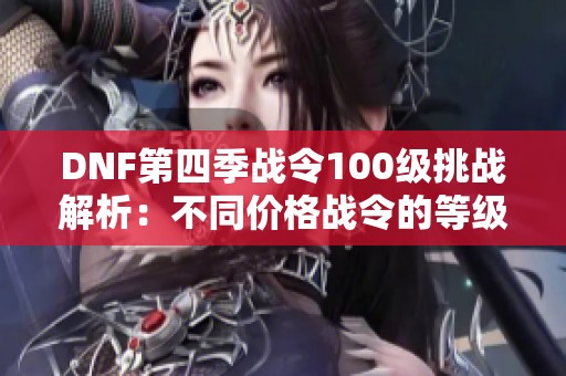 DNF第四季战令100级挑战解析：不同价格战令的等级达成分析