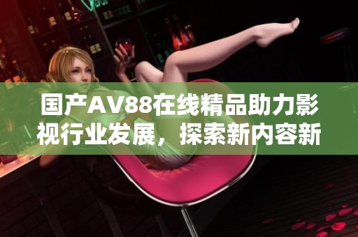 国产AV88在线精品助力影视行业发展，探索新内容新形式