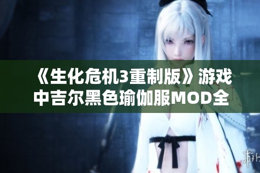 《生化危机3重制版》游戏中吉尔黑色瑜伽服MOD全解析与安装指南