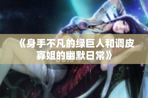 《身手不凡的绿巨人和调皮寡姐的幽默日常》