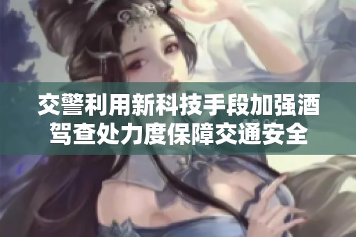 交警利用新科技手段加强酒驾查处力度保障交通安全