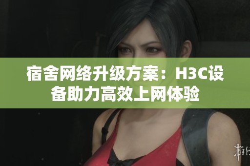 宿舍网络升级方案：H3C设备助力高效上网体验