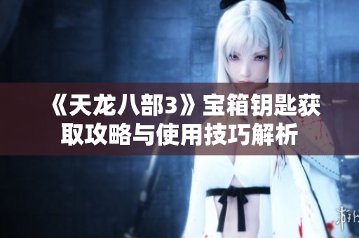 《天龙八部3》宝箱钥匙获取攻略与使用技巧解析