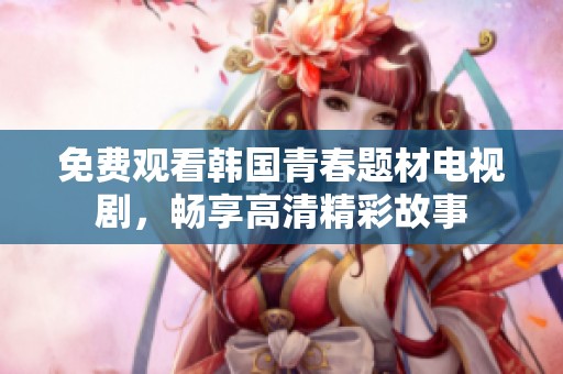 免费观看韩国青春题材电视剧，畅享高清精彩故事