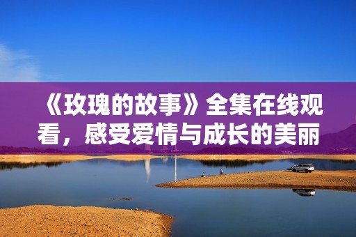 《玫瑰的故事》全集在线观看，感受爱情与成长的美丽旅程