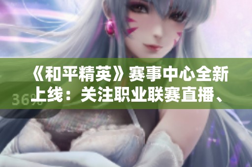 《和平精英》赛事中心全新上线：关注职业联赛直播、战队数据与积分排行