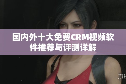 国内外十大免费CRM视频软件推荐与评测详解