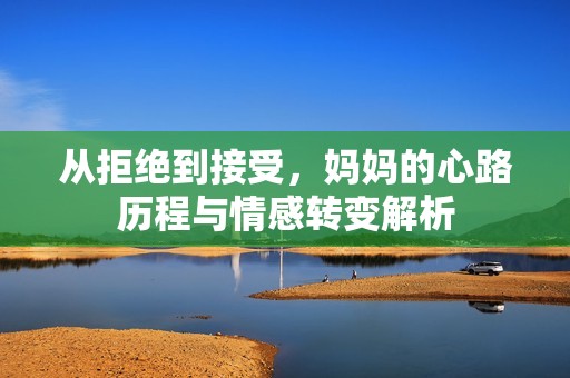 从拒绝到接受，妈妈的心路历程与情感转变解析