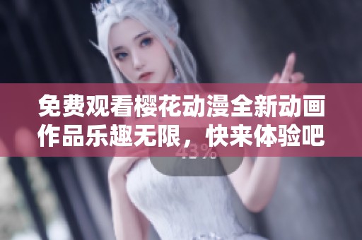 免费观看樱花动漫全新动画作品乐趣无限，快来体验吧