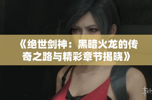 《绝世剑神：黑暗火龙的传奇之路与精彩章节揭晓》