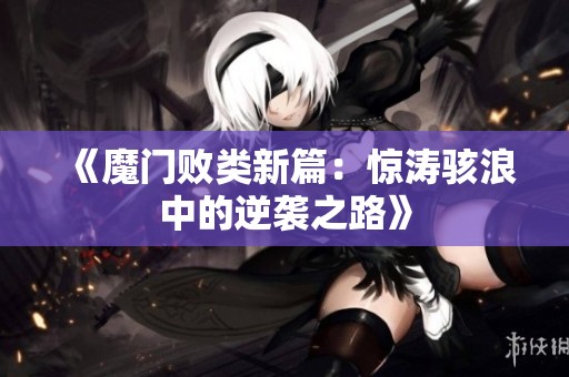 《魔门败类新篇：惊涛骇浪中的逆袭之路》