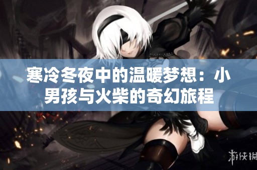 寒冷冬夜中的温暖梦想：小男孩与火柴的奇幻旅程