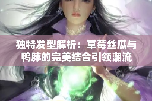 独特发型解析：草莓丝瓜与鸭脖的完美结合引领潮流