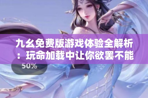 九幺免费版游戏体验全解析：玩命加载中让你欲罢不能