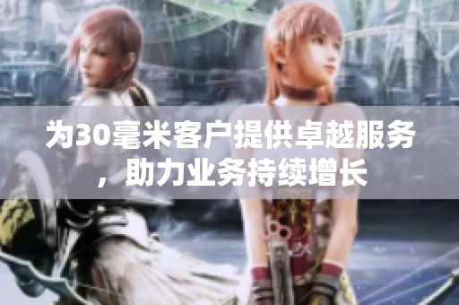 为30毫米客户提供卓越服务，助力业务持续增长