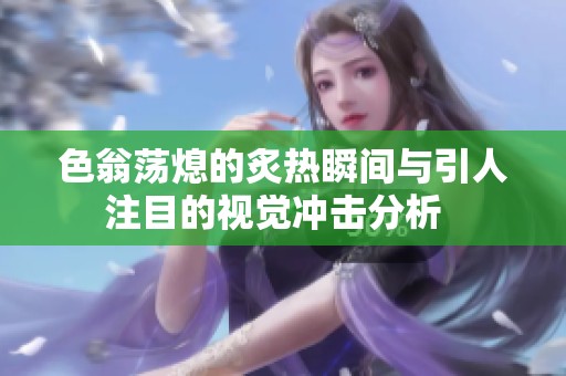色翁荡熄的炙热瞬间与引人注目的视觉冲击分析  