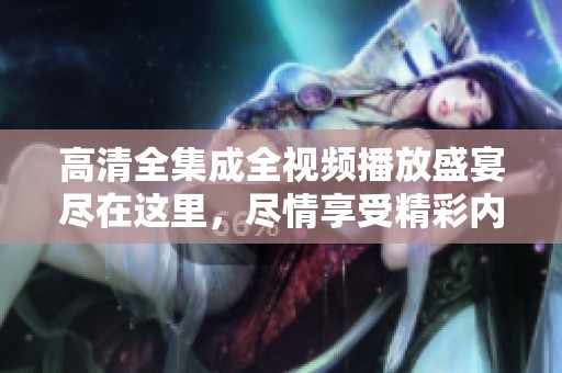 高清全集成全视频播放盛宴尽在这里，尽情享受精彩内容