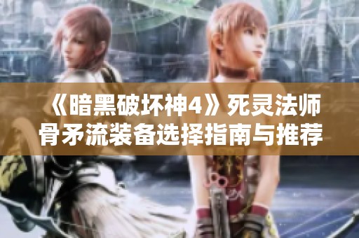 《暗黑破坏神4》死灵法师骨矛流装备选择指南与推荐解析