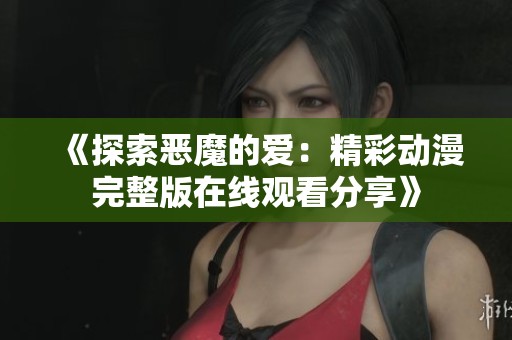 《探索恶魔的爱：精彩动漫完整版在线观看分享》