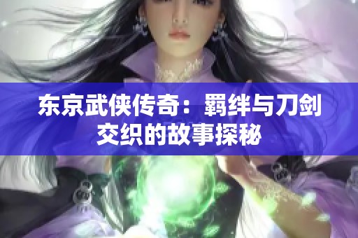 东京武侠传奇：羁绊与刀剑交织的故事探秘