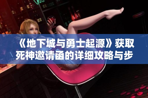 《地下城与勇士起源》获取死神邀请函的详细攻略与步骤