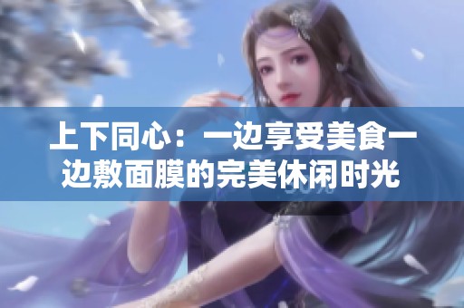 上下同心：一边享受美食一边敷面膜的完美休闲时光