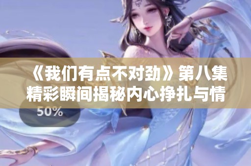 《我们有点不对劲》第八集精彩瞬间揭秘内心挣扎与情感冲突