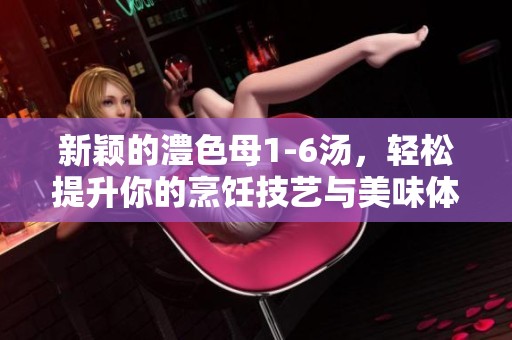 新颖的澧色母1-6汤，轻松提升你的烹饪技艺与美味体验
